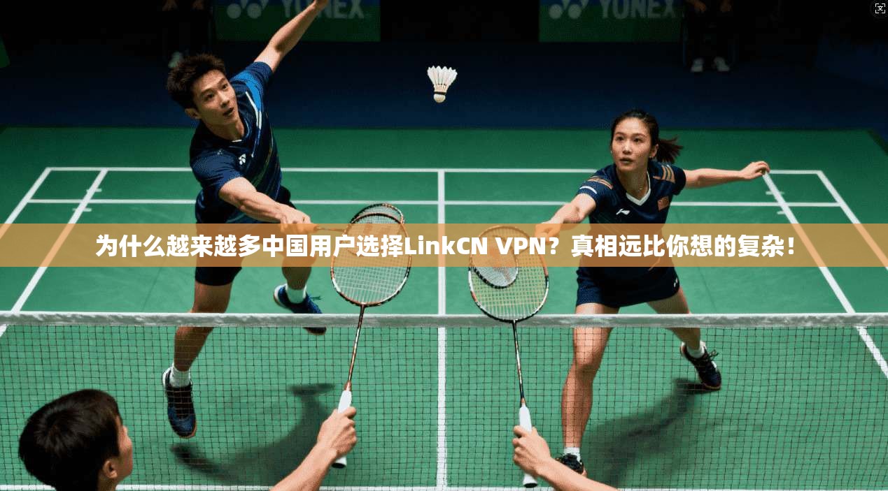 为什么越来越多中国用户选择LinkCN VPN?真相远比你想的复杂!