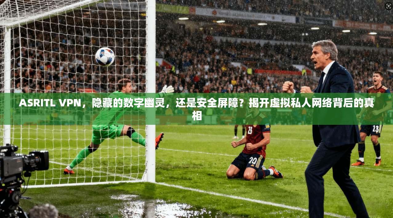 ASRITL VPN，隐藏的数字幽灵，还是安全屏障？揭开虚拟私人网络背后的真相