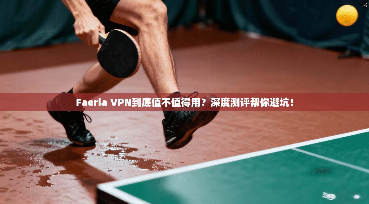 Faeria VPN到底值不值得用？深度测评帮你避坑！