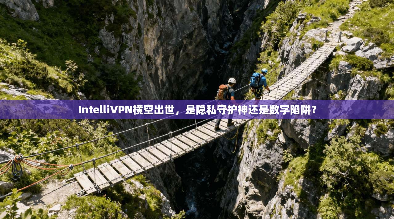 IntelliVPN横空出世，是隐私守护神还是数字陷阱？