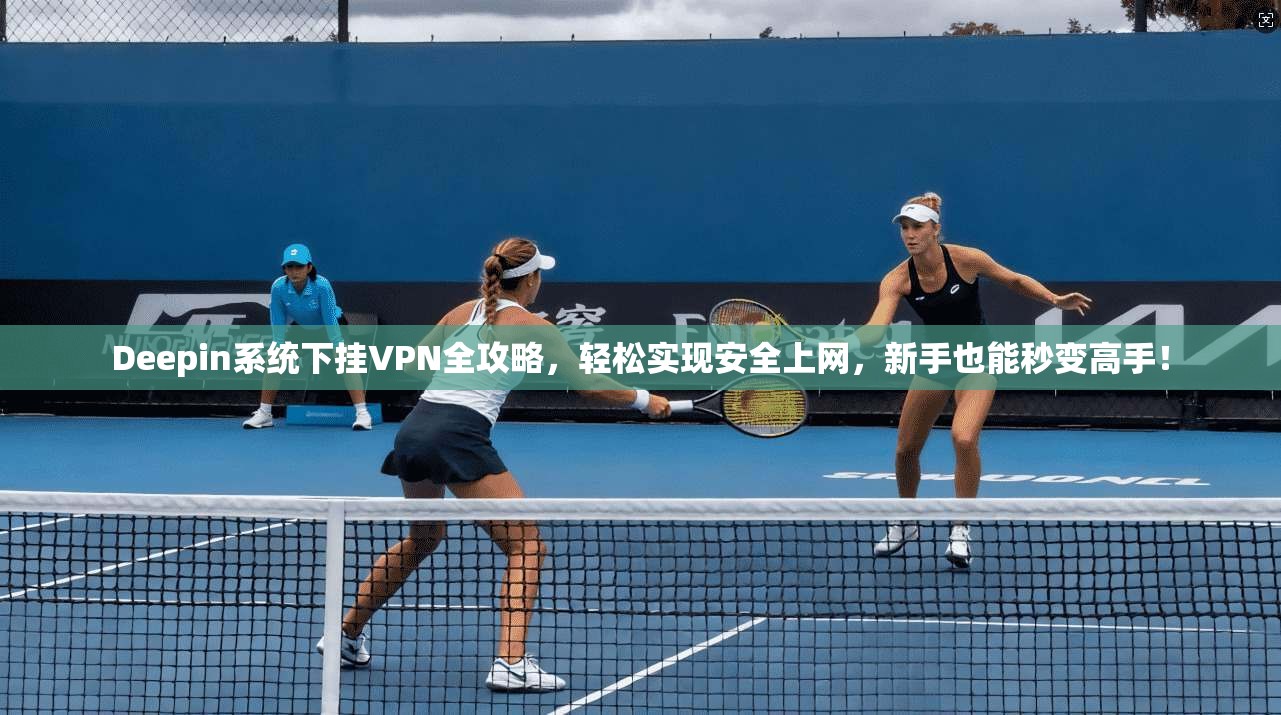 Deepin系统下挂VPN全攻略，轻松实现安全上网，新手也能秒变高手！