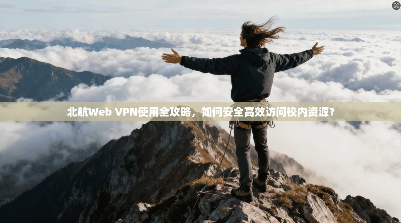 北航Web VPN使用全攻略，如何安全高效访问校内资源？