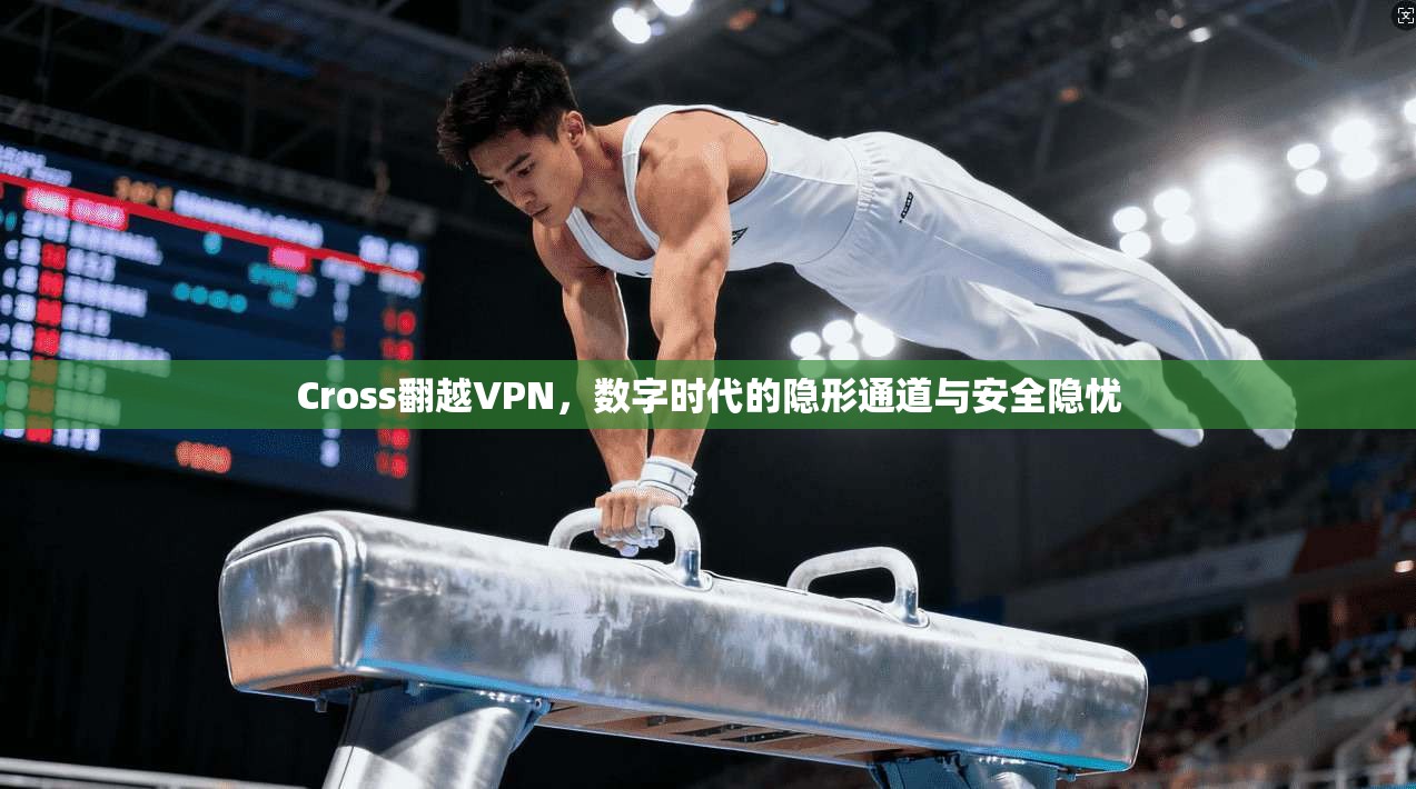 Cross翻越VPN，数字时代的隐形通道与安全隐忧