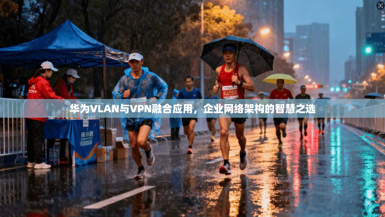 华为VLAN与VPN融合应用，企业网络架构的智慧之选