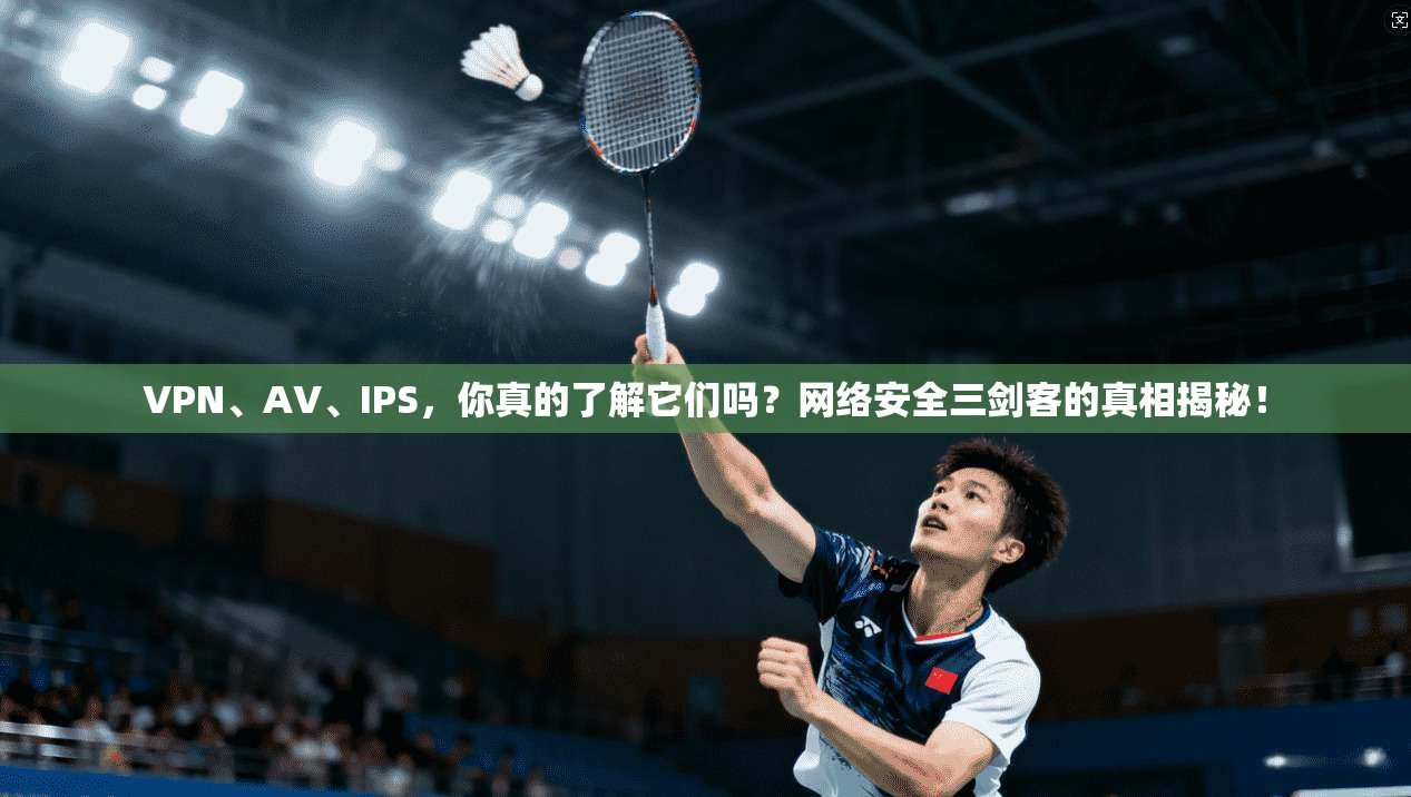 VPN、AV、IPS，你真的了解它们吗？网络安全三剑客的真相揭秘！