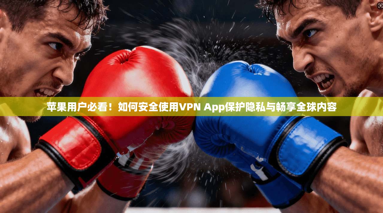 苹果用户必看！如何安全使用VPN App保护隐私与畅享全球内容