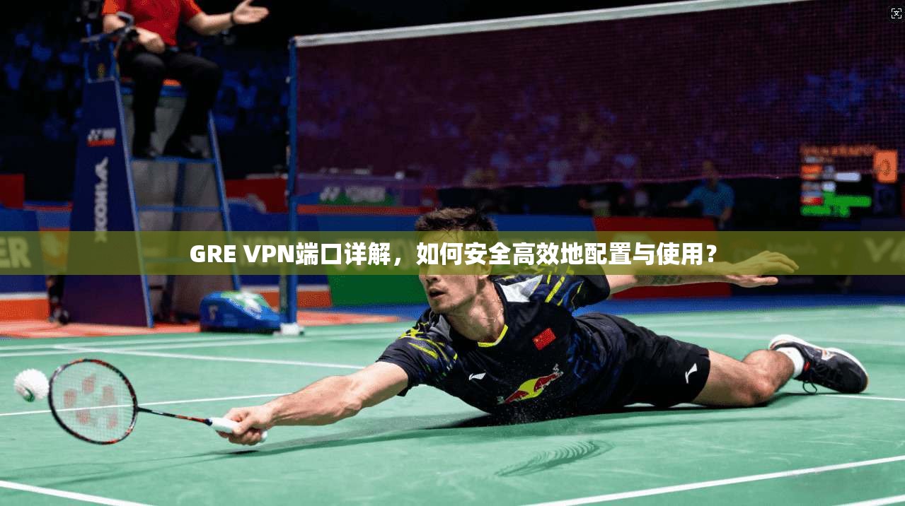 GRE VPN端口详解，如何安全高效地配置与使用？