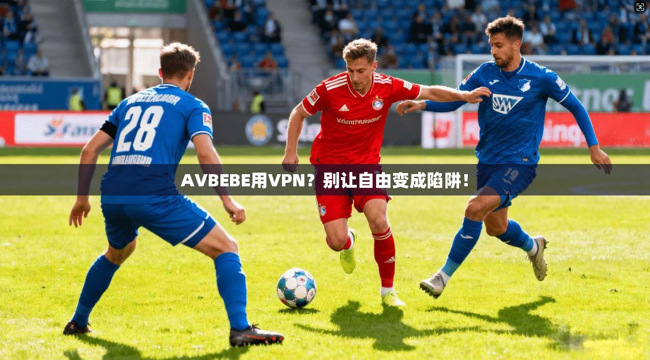 AVBEBE用VPN？别让自由变成陷阱！