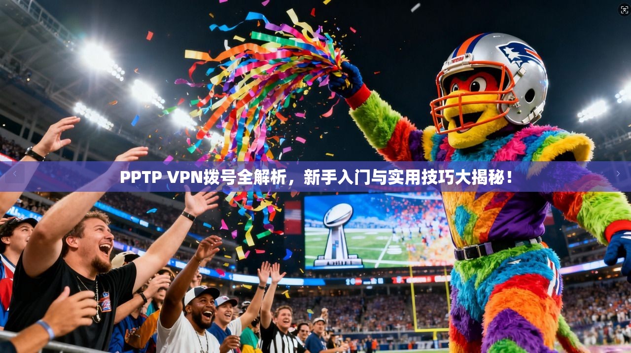 PPTP VPN拨号全解析，新手入门与实用技巧大揭秘！