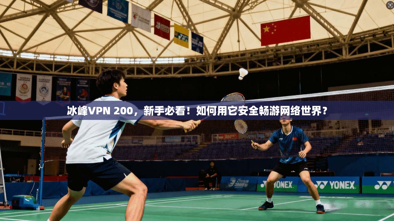 冰峰VPN 200,新手必看!如何用它安全畅游网络世界?