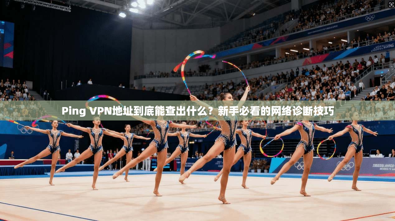 Ping VPN地址到底能查出什么？新手必看的网络诊断技巧
