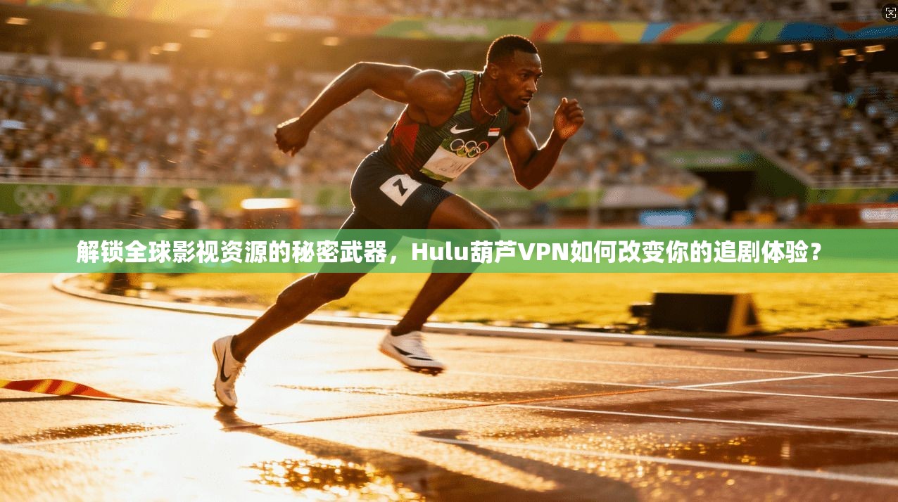 解锁全球影视资源的秘密武器，Hulu葫芦VPN如何改变你的追剧体验？