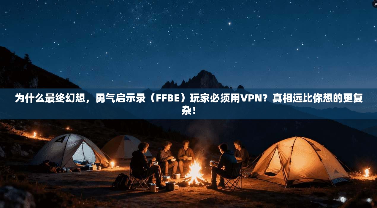 为什么最终幻想,勇气启示录(FFBE)玩家必须用VPN?真相远比你想的更复杂!