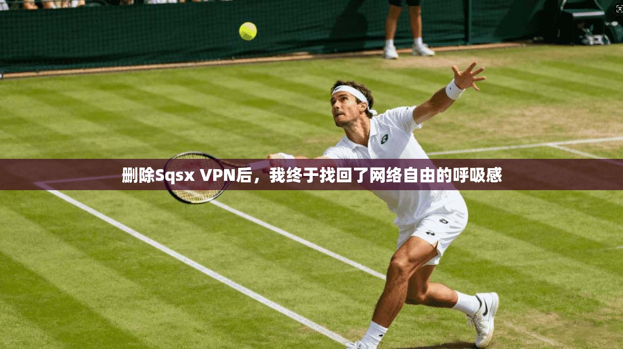 删除Sqsx VPN后，我终于找回了网络自由的呼吸感