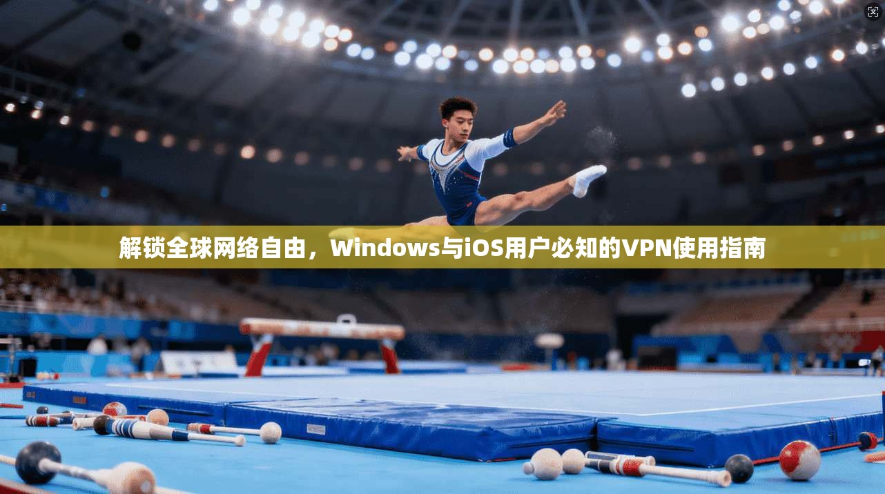 解锁全球网络自由,Windows与iOS用户必知的VPN使用指南