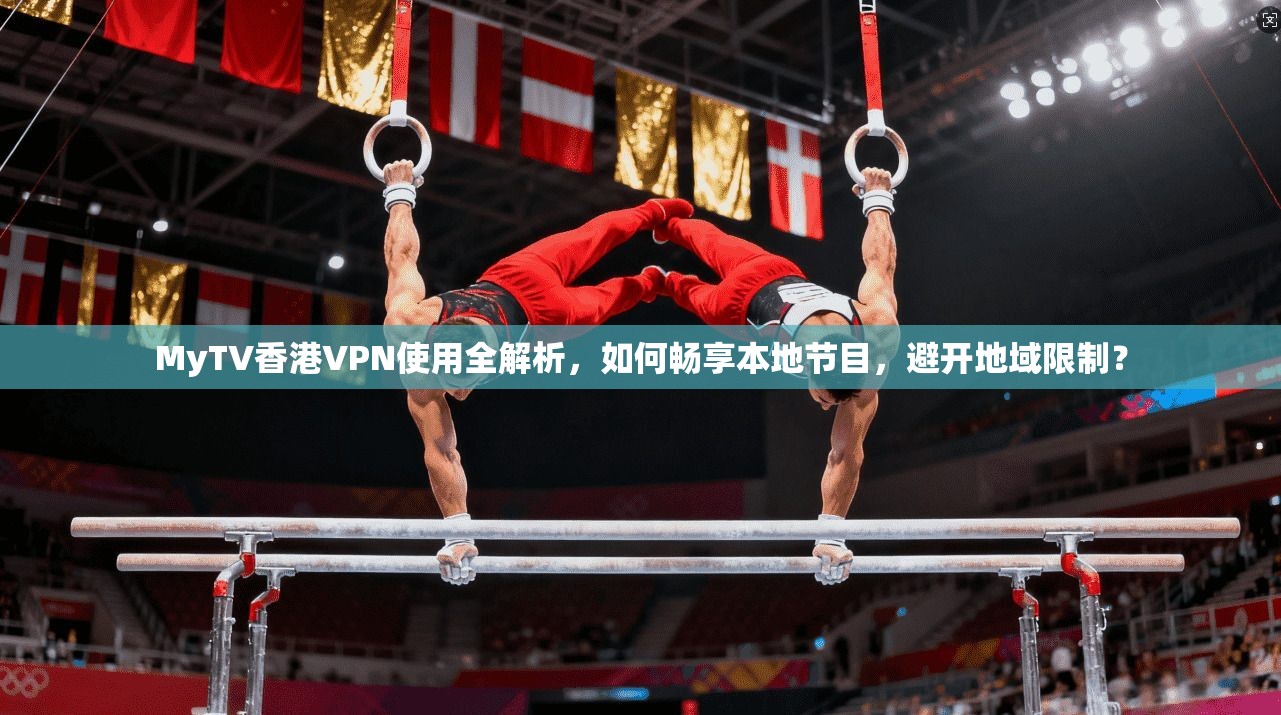 MyTV香港VPN使用全解析,如何畅享本地节目,避开地域限制?