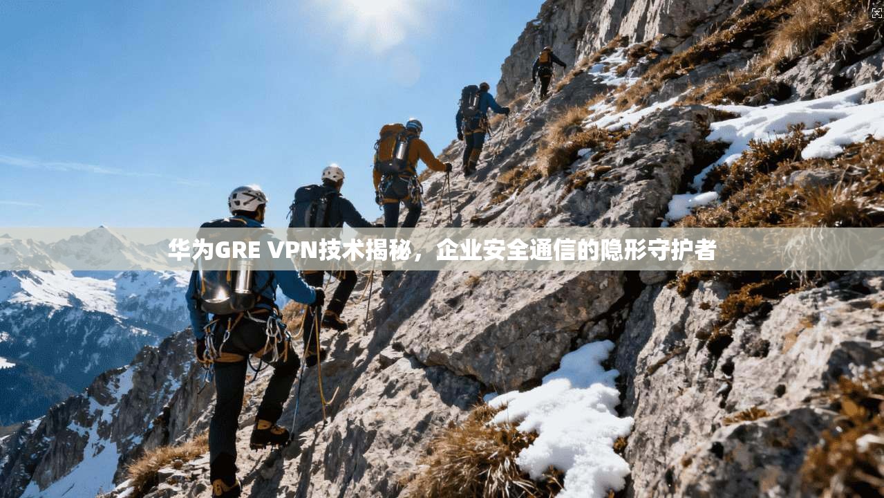 华为GRE VPN技术揭秘,企业安全通信的隐形守护者