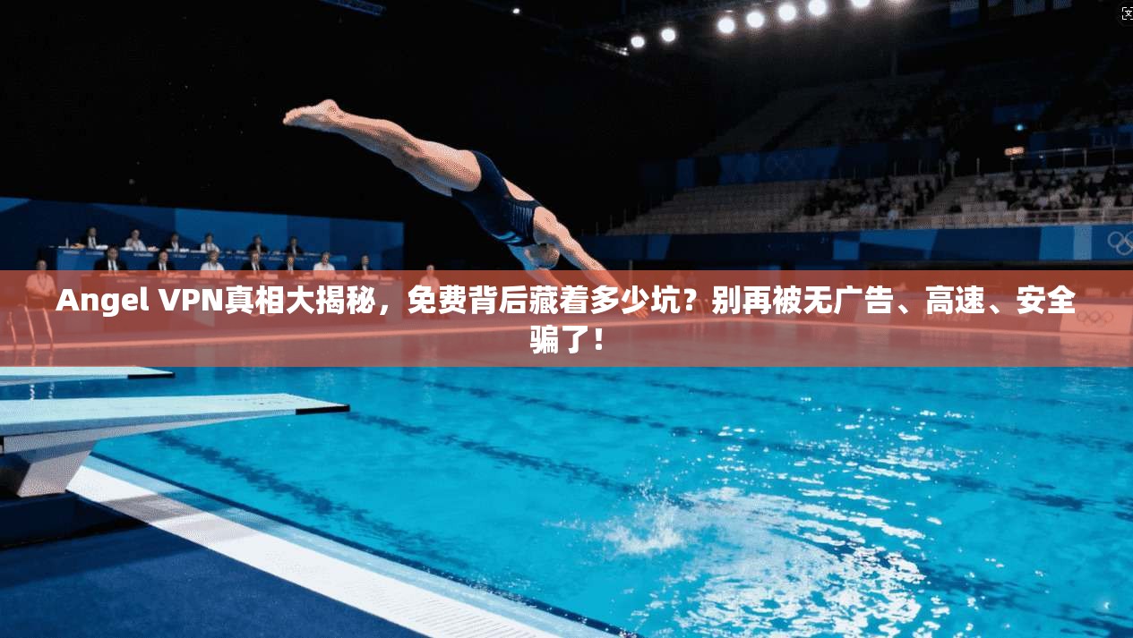 Angel VPN真相大揭秘，免费背后藏着多少坑？别再被无广告、高速、安全骗了！
