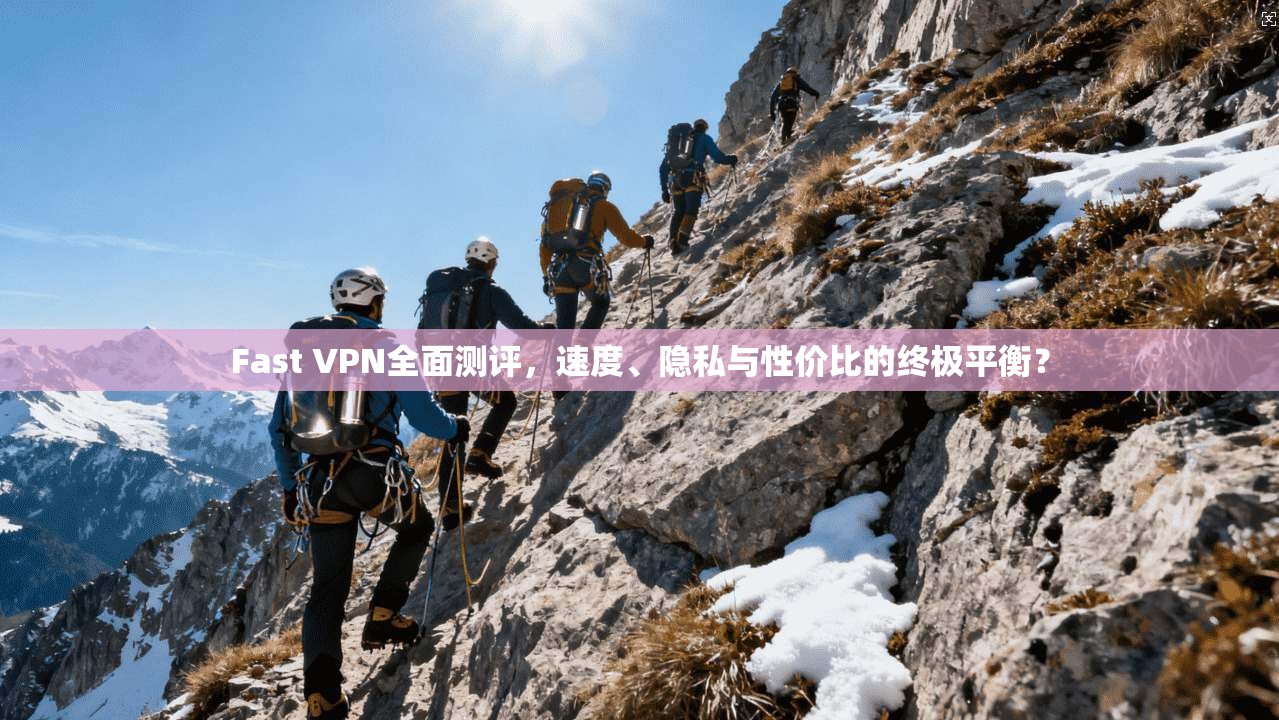 Fast VPN全面测评,速度、隐私与性价比的终极平衡?