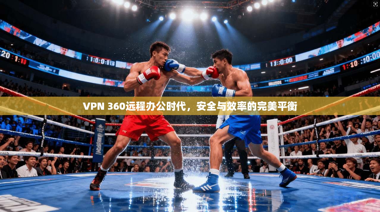 VPN 360远程办公时代，安全与效率的完美平衡