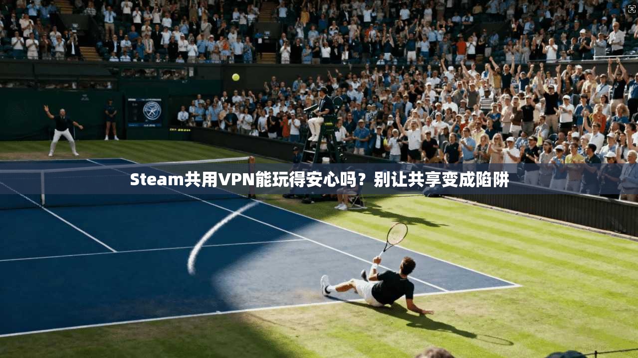 Steam共用VPN能玩得安心吗?别让共享变成陷阱