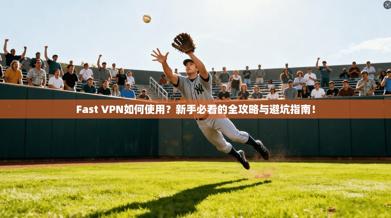 Fast VPN如何使用？新手必看的全攻略与避坑指南！
