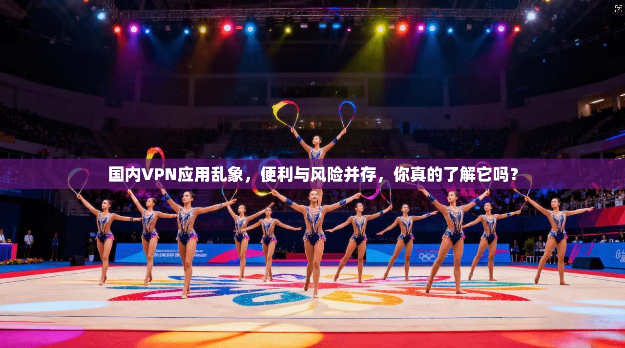 国内VPN应用乱象，便利与风险并存，你真的了解它吗？
