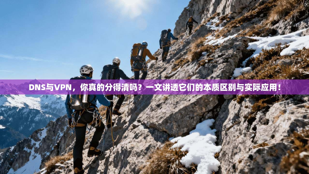 DNS与VPN，你真的分得清吗？一文讲透它们的本质区别与实际应用！
