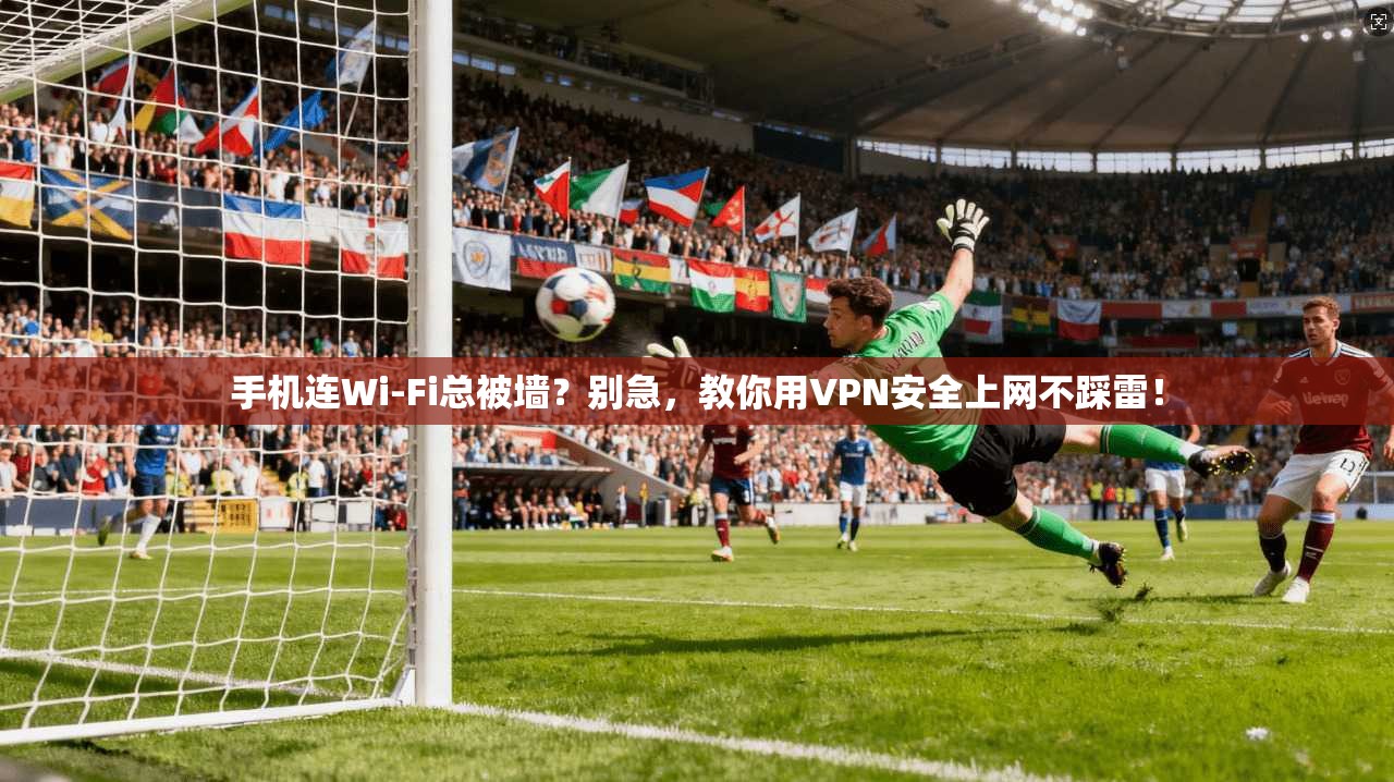 手机连Wi-Fi总被墙？别急，教你用VPN安全上网不踩雷！