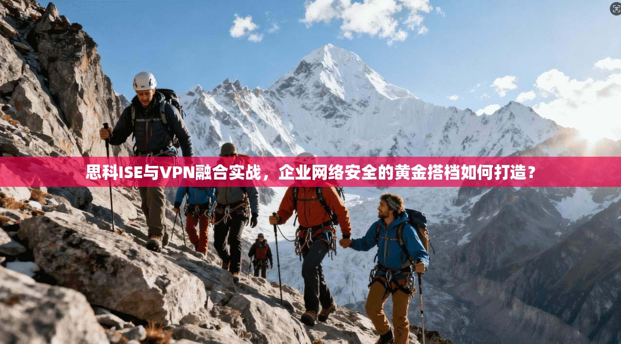 思科ISE与VPN融合实战,企业网络安全的黄金搭档如何打造? 思科ISE与VPN融合实战,企业网络安全的黄金搭档如何打造?
