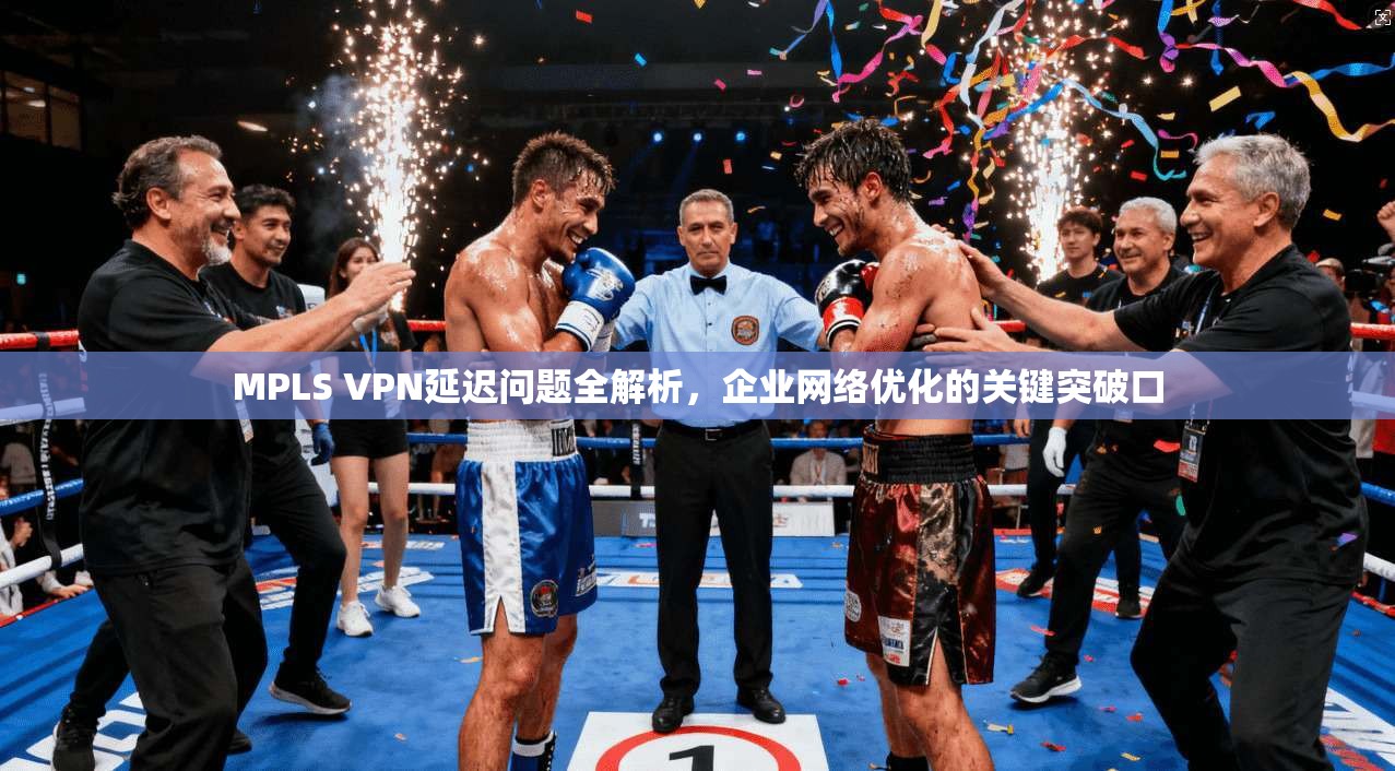 MPLS VPN延迟问题全解析，企业网络优化的关键突破口