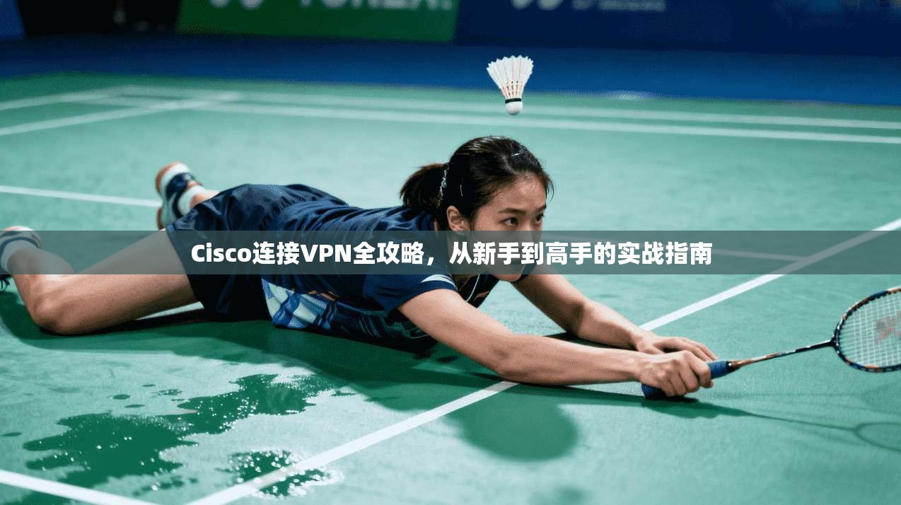 Cisco连接VPN全攻略，从新手到高手的实战指南