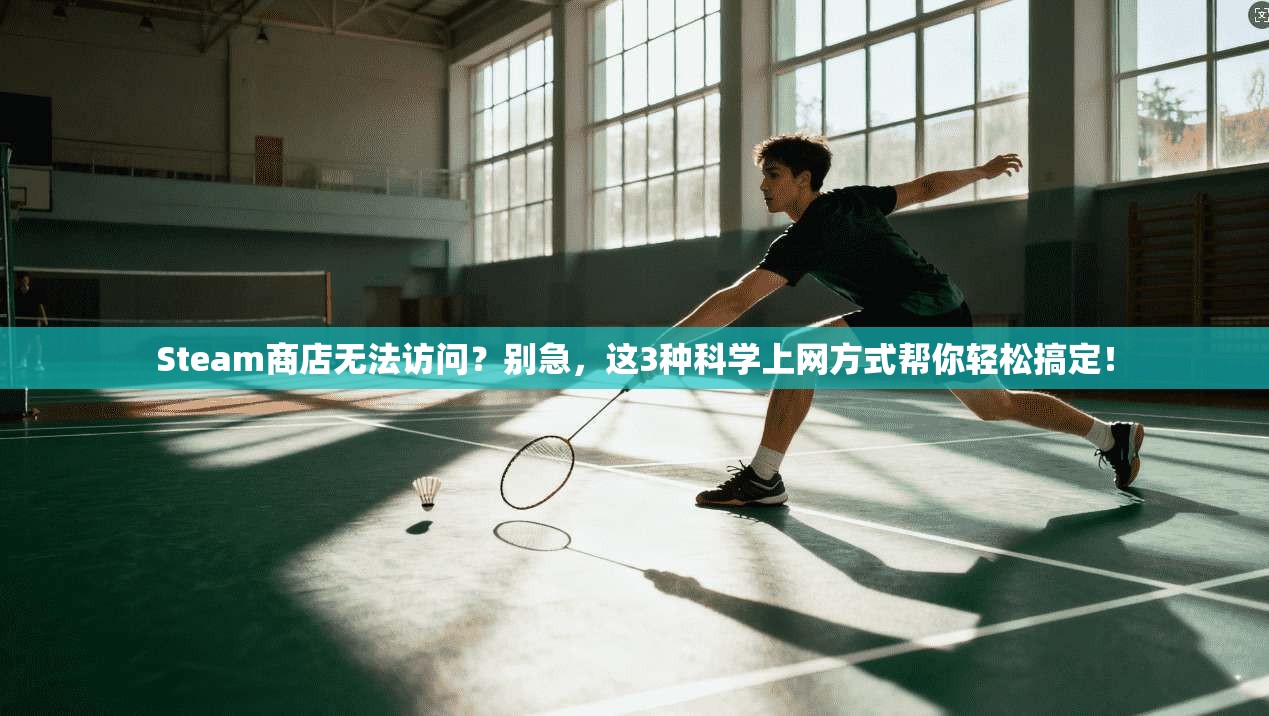 Steam商店无法访问？别急，这3种科学上网方式帮你轻松搞定！