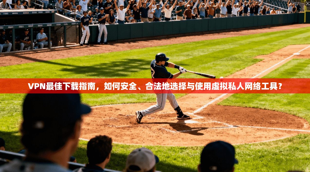 VPN最佳下载指南,如何安全、合法地选择与使用虚拟私人网络工具?