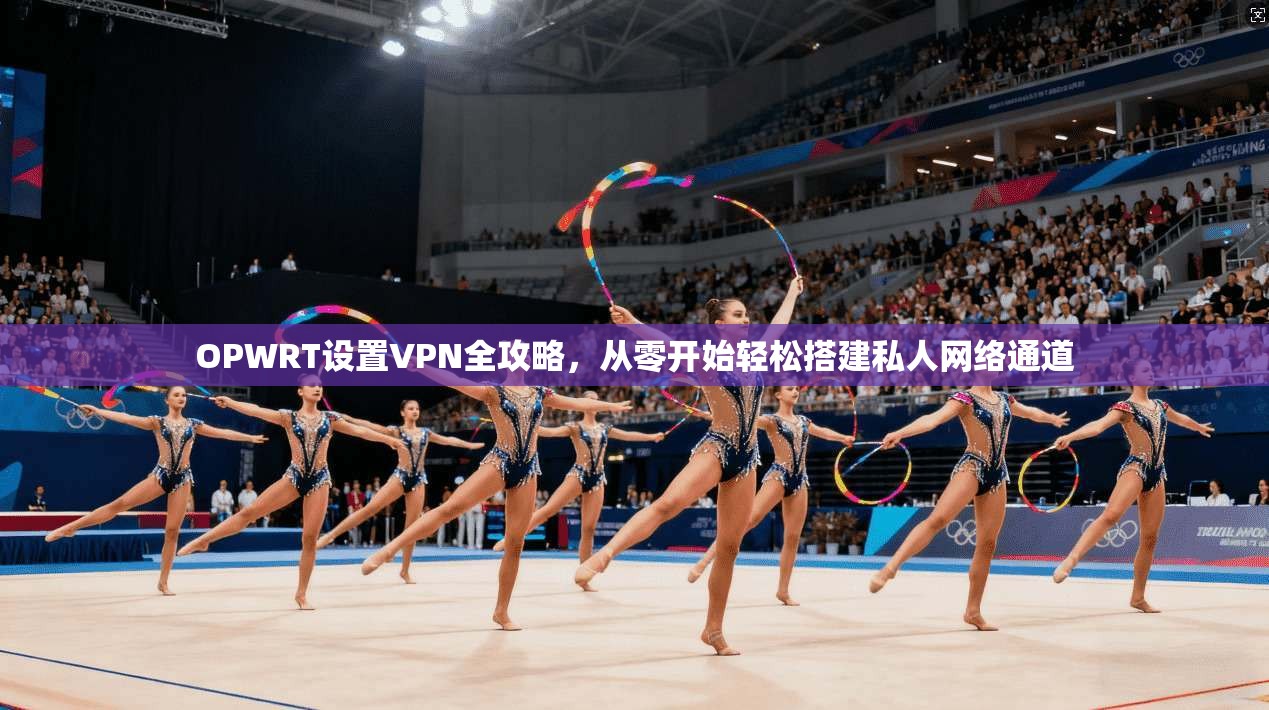 OPWRT设置VPN全攻略，从零开始轻松搭建私人网络通道