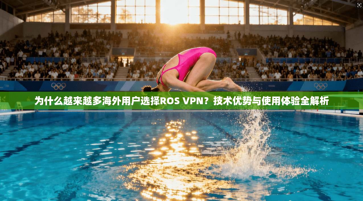 为什么越来越多海外用户选择ROS VPN?技术优势与使用体验全解析