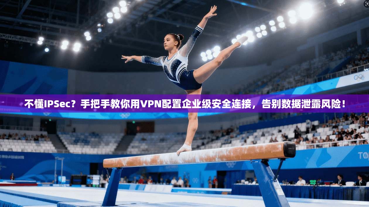 不懂IPSec？手把手教你用VPN配置企业级安全连接，告别数据泄露风险！