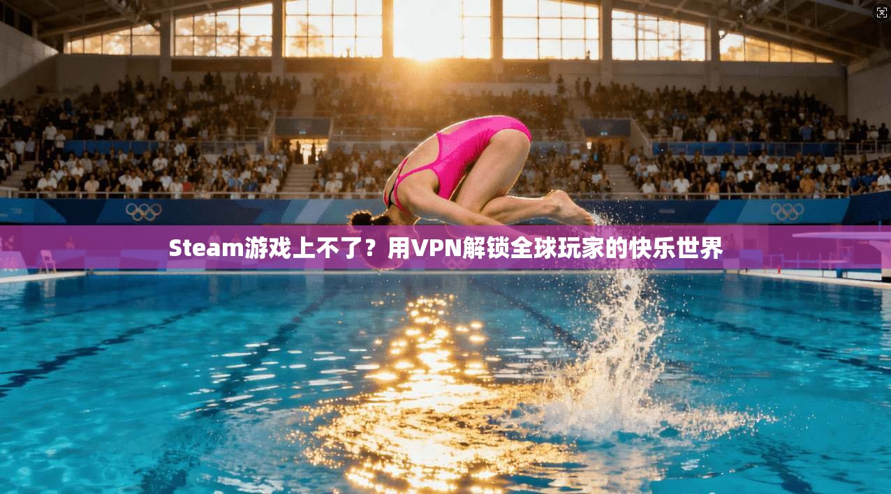 Steam游戏上不了？用VPN解锁全球玩家的快乐世界