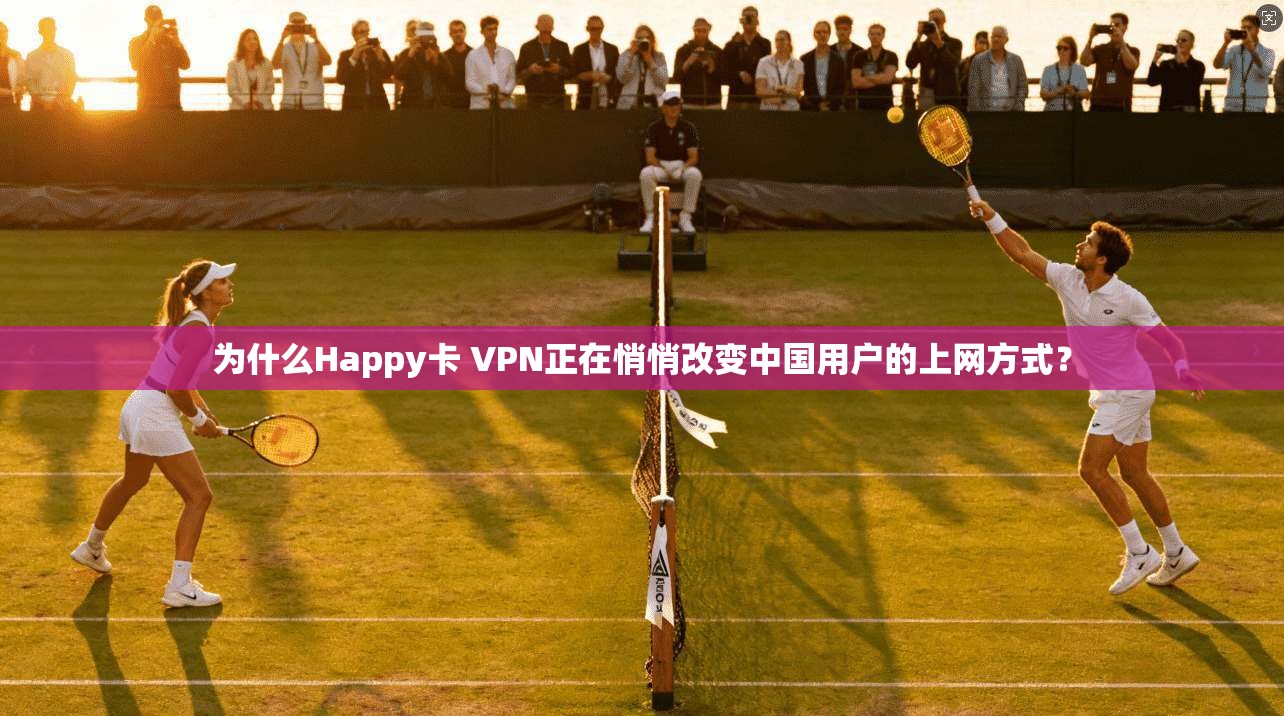 为什么Happy卡 VPN正在悄悄改变中国用户的上网方式?