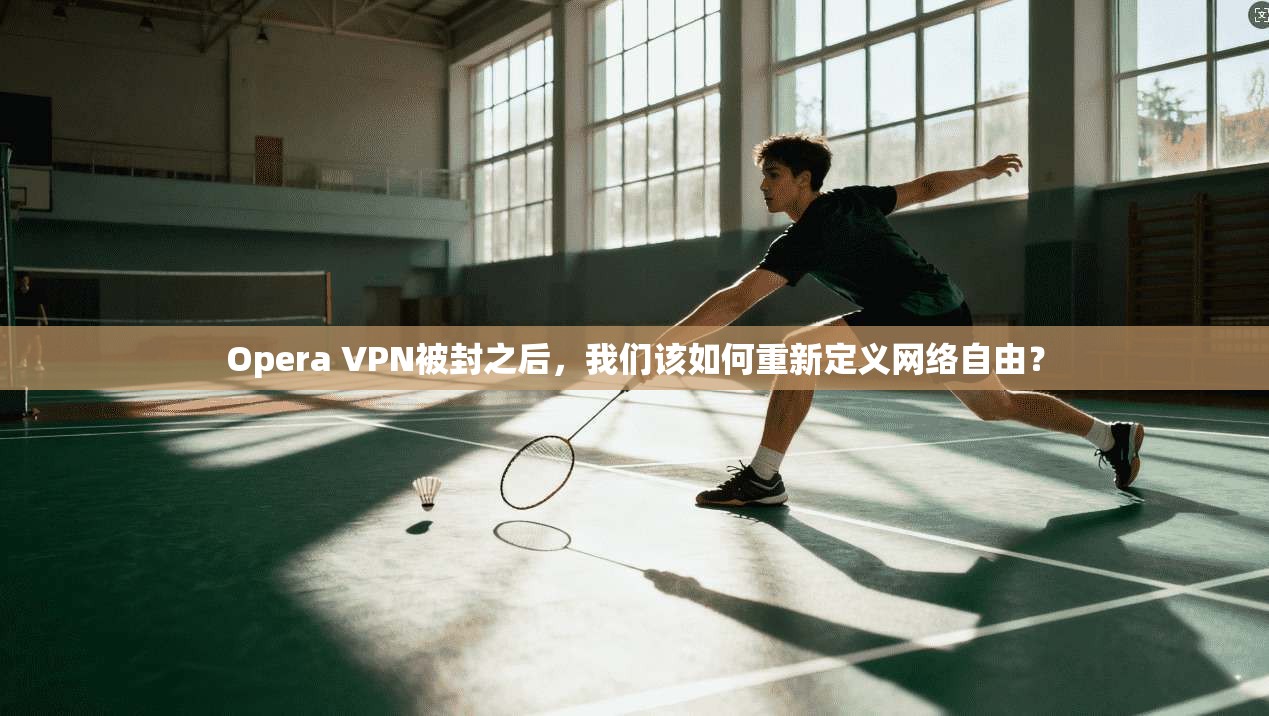 Opera VPN被封之后,我们该如何重新定义网络自由?