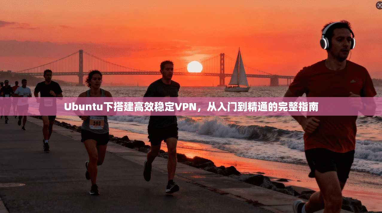 Ubuntu下搭建高效稳定VPN，从入门到精通的完整指南