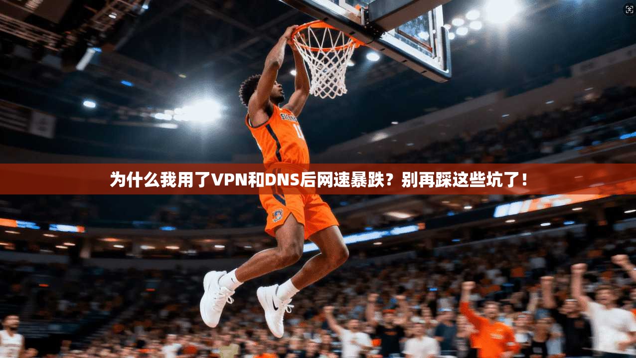 为什么我用了VPN和DNS后网速暴跌?别再踩这些坑了!