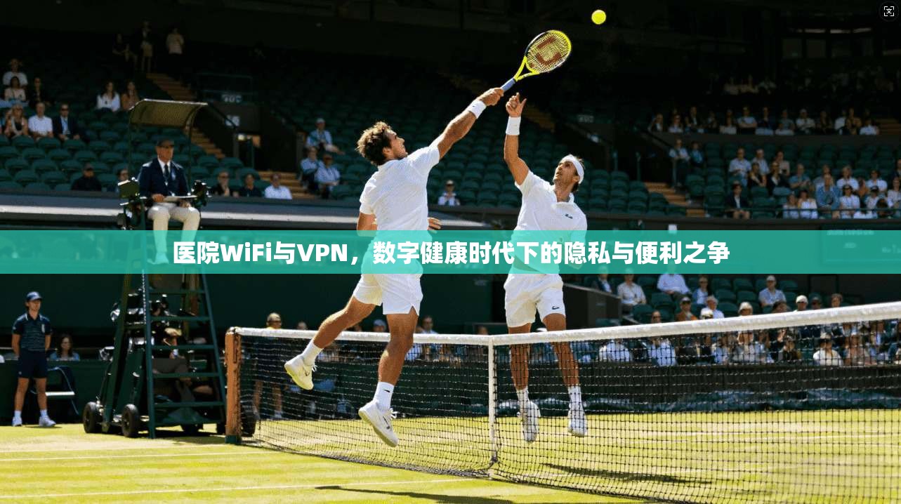 医院WiFi与VPN,数字健康时代下的隐私与便利之争