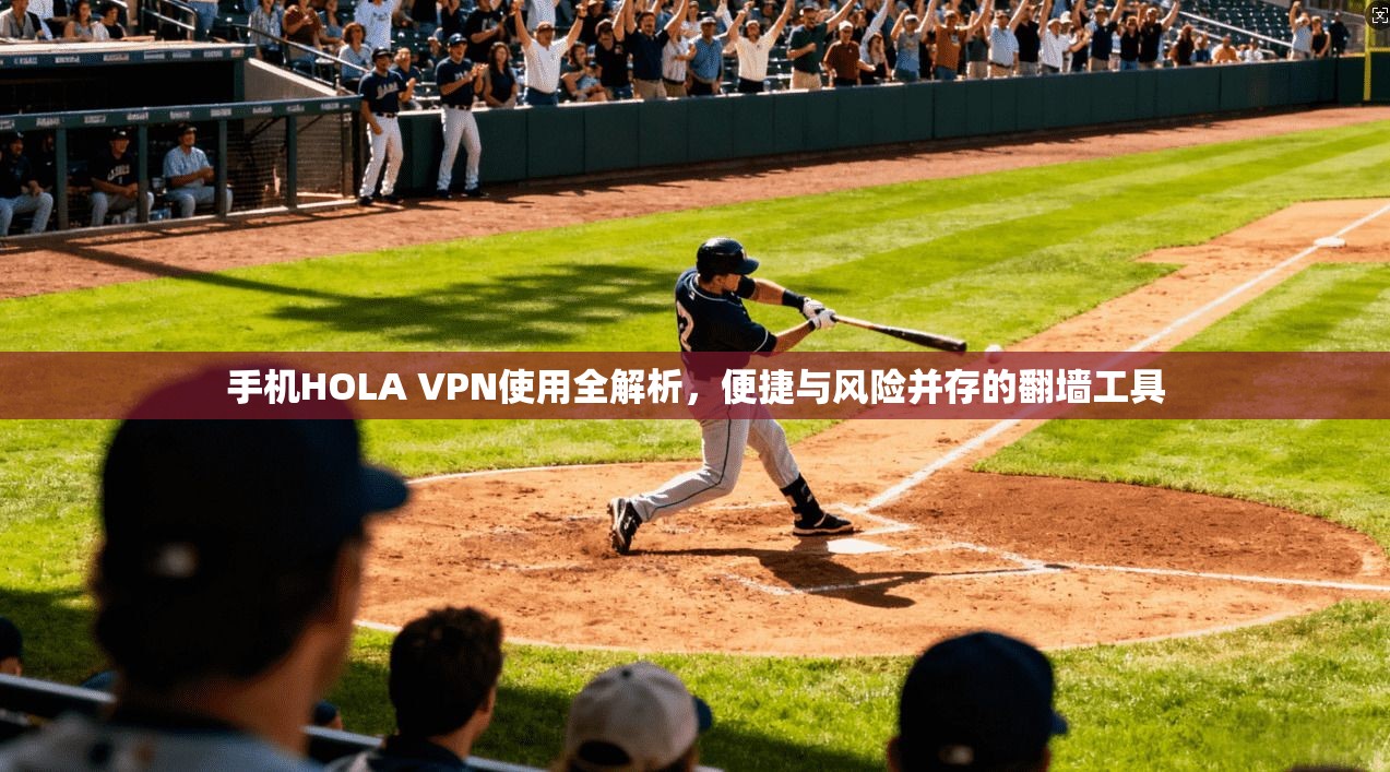 手机HOLA VPN使用全解析,便捷与风险并存的翻墙工具