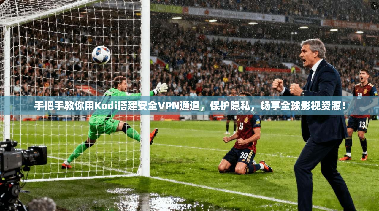 手把手教你用Kodi搭建安全VPN通道，保护隐私，畅享全球影视资源！