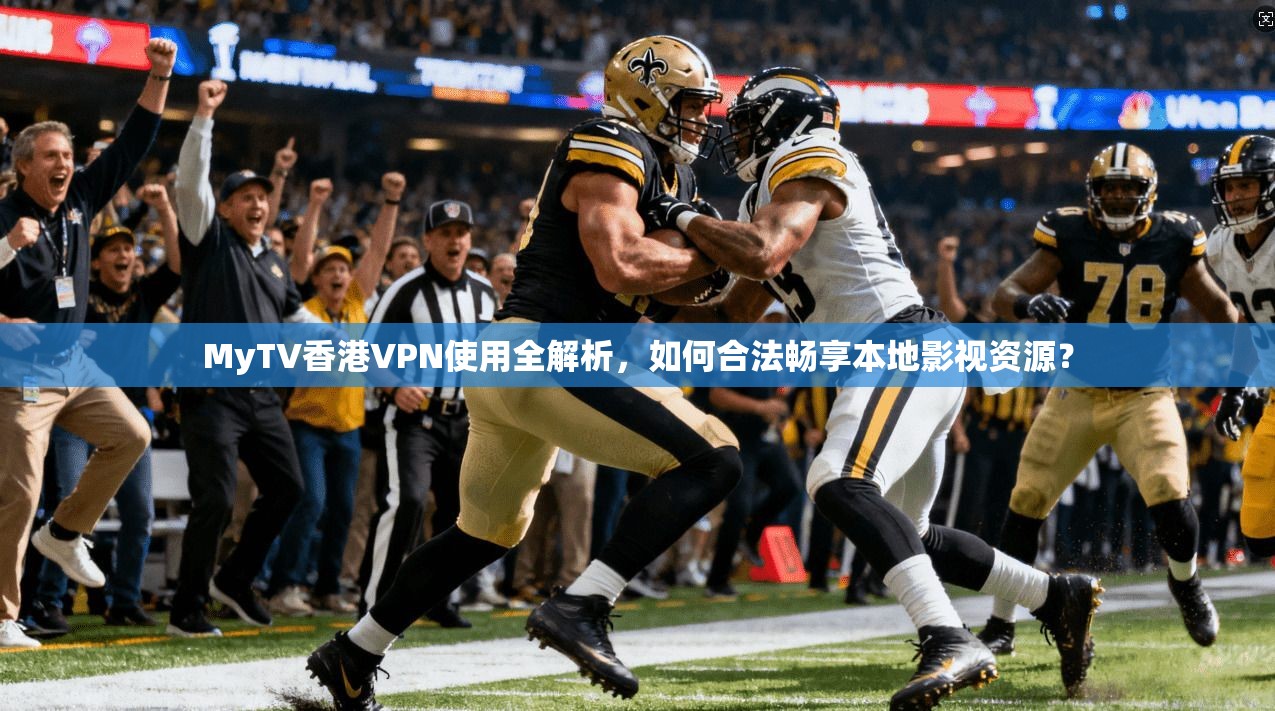 MyTV香港VPN使用全解析，如何合法畅享本地影视资源？