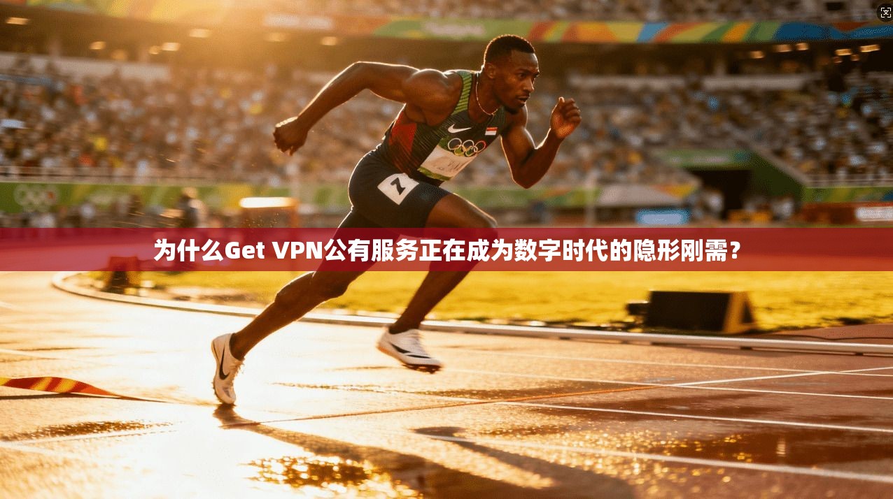 为什么Get VPN公有服务正在成为数字时代的隐形刚需？