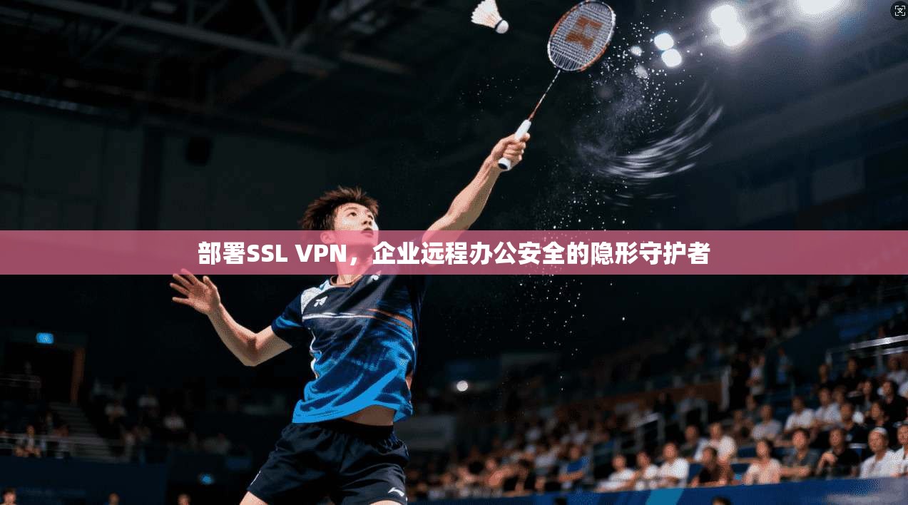 部署SSL VPN，企业远程办公安全的隐形守护者