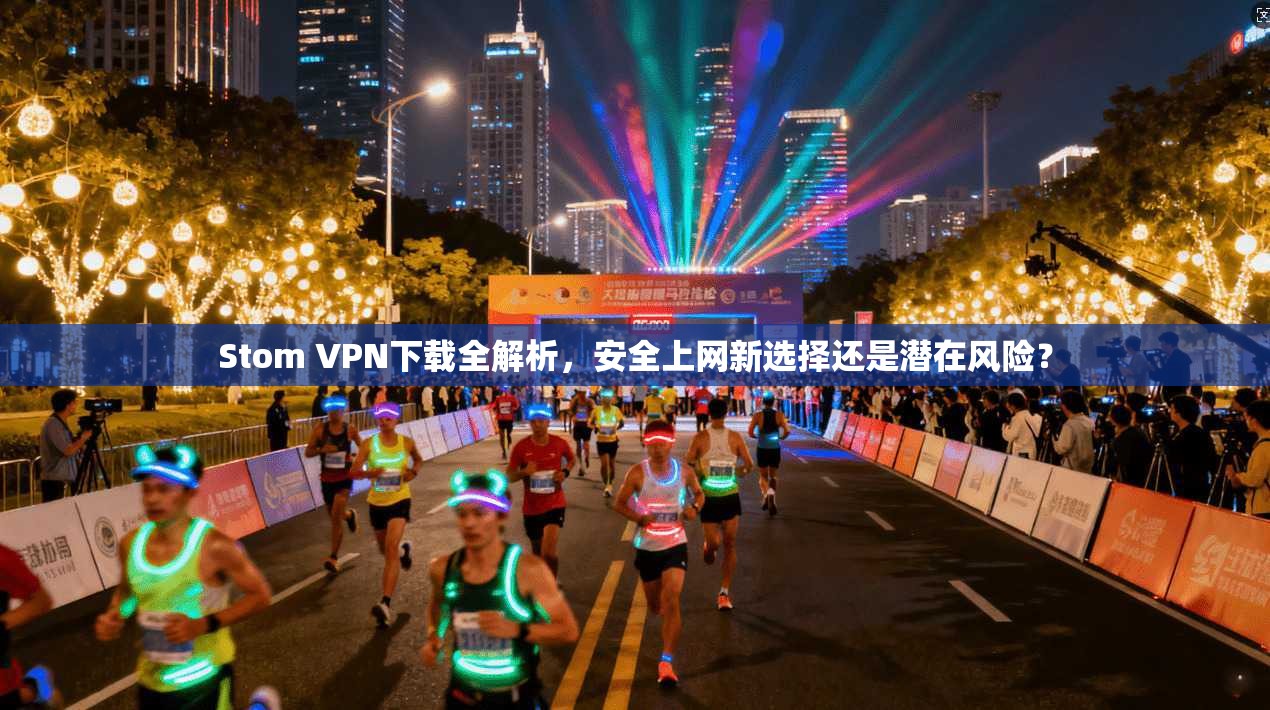 Stom VPN下载全解析，安全上网新选择还是潜在风险？