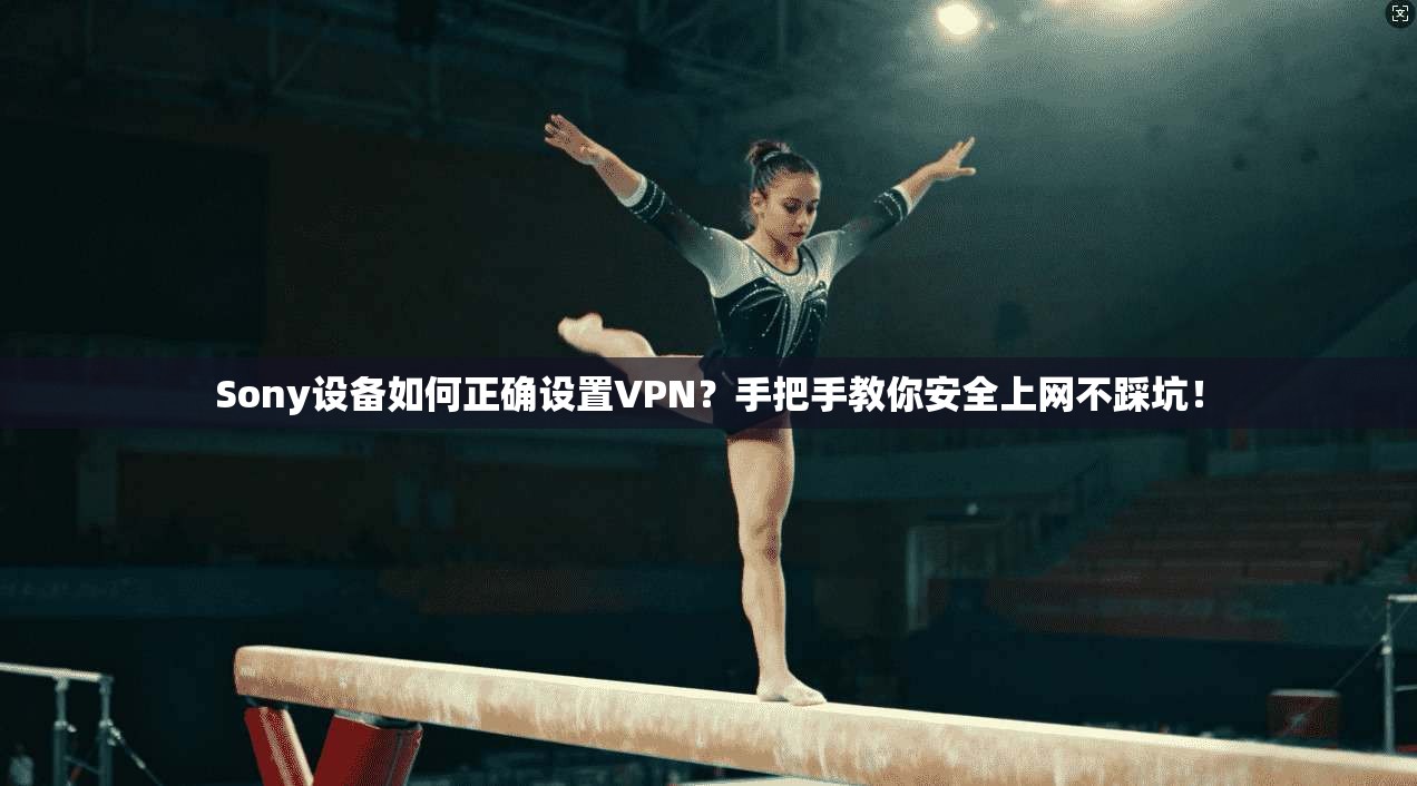 Sony设备如何正确设置VPN？手把手教你安全上网不踩坑！